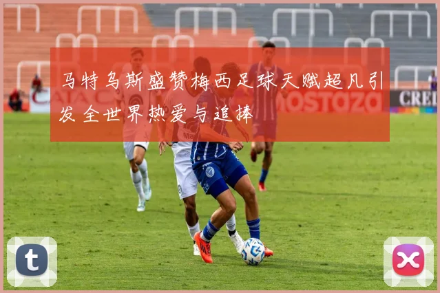马特乌斯盛赞梅西足球天赋超凡引发全世界热爱与追捧