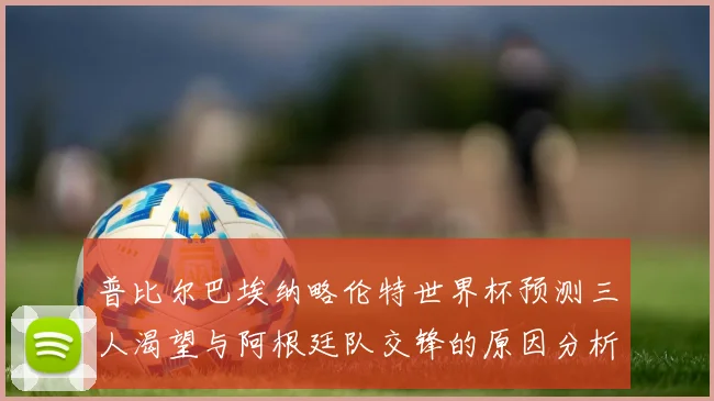 普比尔巴埃纳略伦特世界杯预测三人渴望与阿根廷队交锋的原因分析