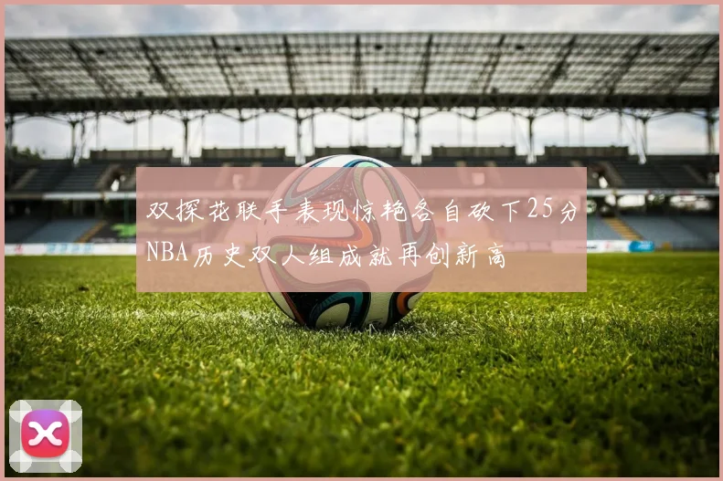 双探花联手表现惊艳各自砍下25分NBA历史双人组成就再创新高