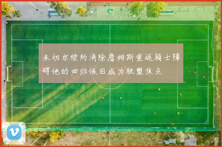 米切尔续约消除詹姆斯重返骑士障碍他的回归依旧成为联盟焦点