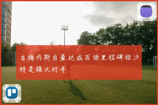 吉梅内斯自豪达成百场里程碑称沙特是强大对手