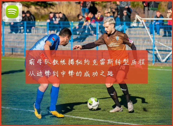 前母队教练揭秘约克雷斯转型历程从边锋到中锋的成功之路