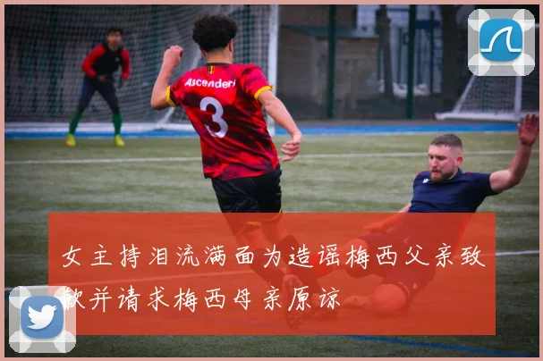 女主持泪流满面为造谣梅西父亲致歉并请求梅西母亲原谅