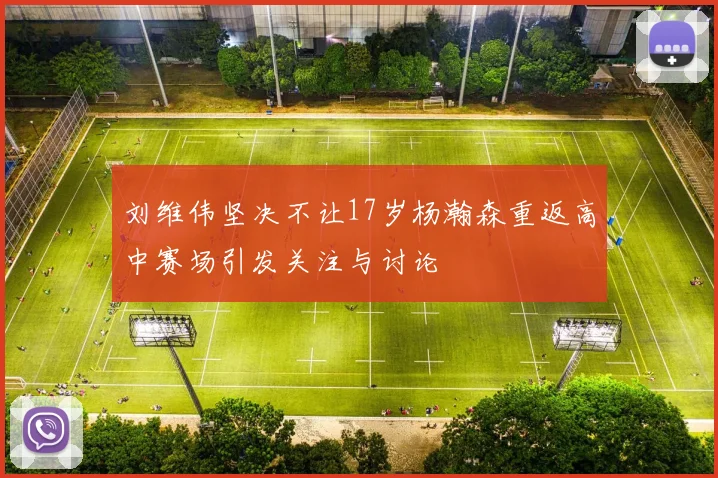 刘维伟坚决不让17岁杨瀚森重返高中赛场引发关注与讨论