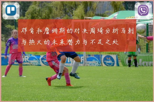 邓肯和詹姆斯的对决周琦分析马刺与热火的未来潜力与不足之处