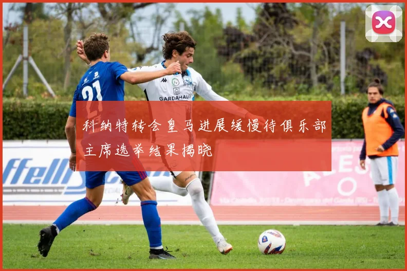 科纳特转会皇马进展缓慢待俱乐部主席选举结果揭晓