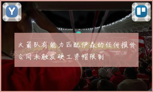 火箭队有能力匹配伊森的任何报价合同未触发硬工资帽限制
