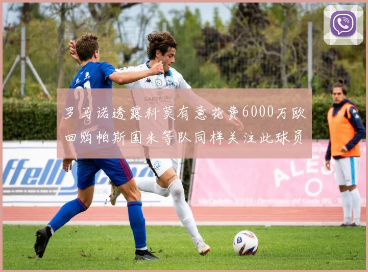 罗马诺透露科莫有意花费6000万欧回购帕斯国米等队同样关注此球员