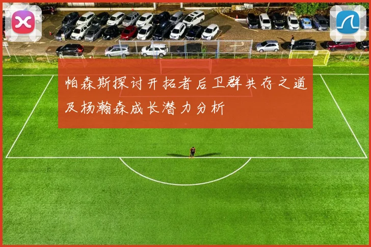 帕森斯探讨开拓者后卫群共存之道及杨瀚森成长潜力分析