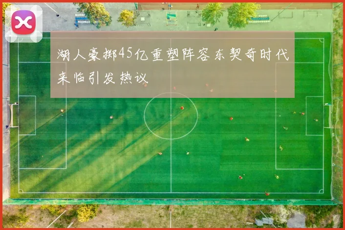 湖人豪掷45亿重塑阵容东契奇时代来临引发热议