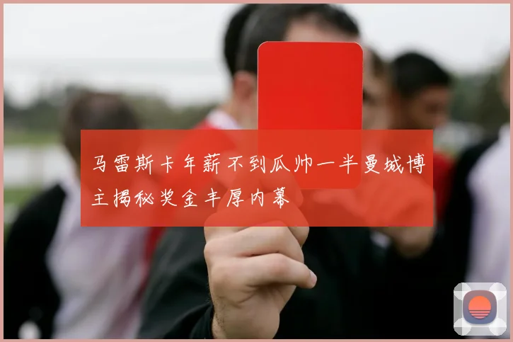 马雷斯卡年薪不到瓜帅一半曼城博主揭秘奖金丰厚内幕