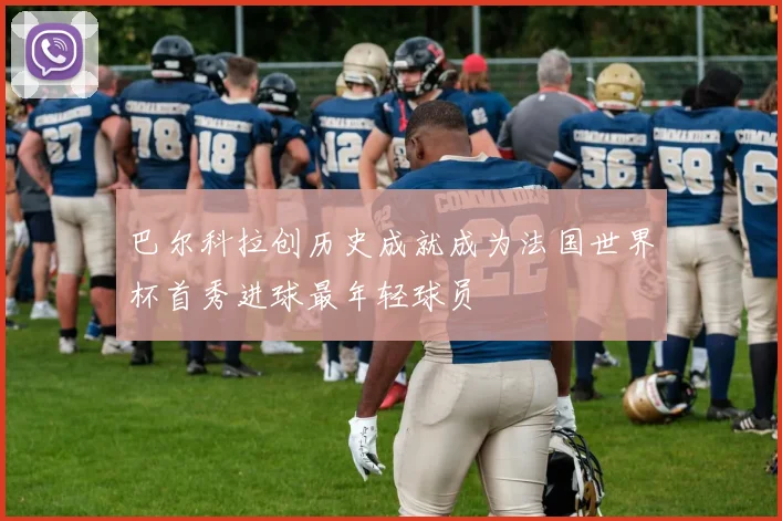 巴尔科拉创历史成就成为法国世界杯首秀进球最年轻球员