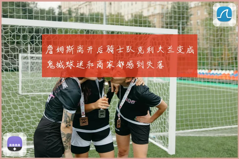 詹姆斯离开后骑士队克利夫兰变成鬼城球迷和商家都感到失落