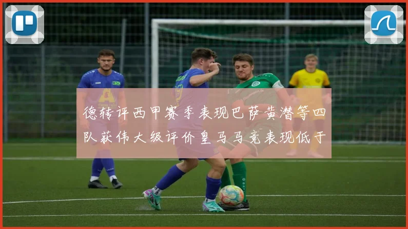 德转评西甲赛季表现巴萨黄潜等四队获伟大级评价皇马马竞表现低于预期