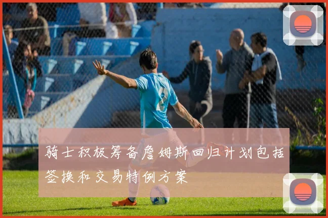 骑士积极筹备詹姆斯回归计划包括签换和交易特例方案