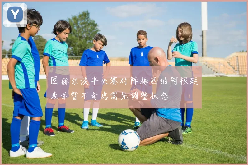 图赫尔谈半决赛对阵梅西的阿根廷表示暂不考虑需先调整状态