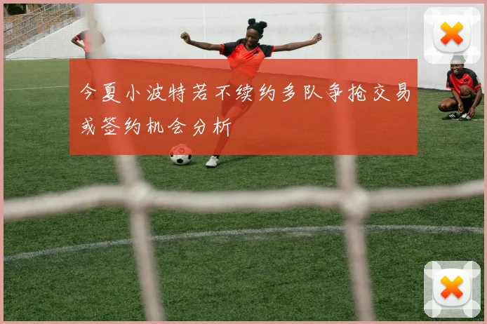 今夏小波特若不续约多队争抢交易或签约机会分析