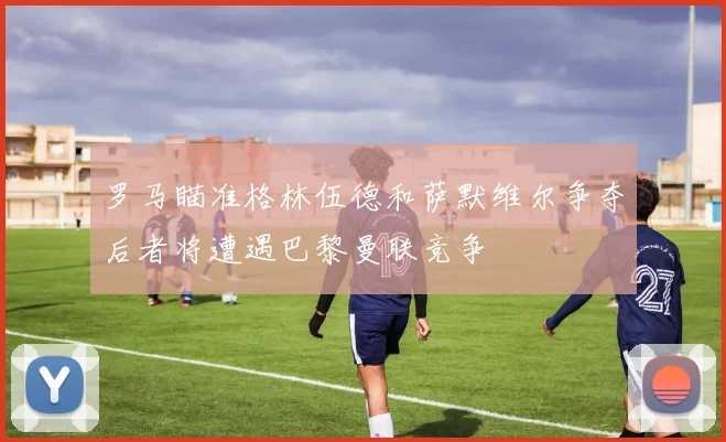罗马瞄准格林伍德和萨默维尔争夺后者将遭遇巴黎曼联竞争