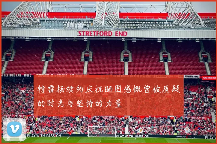 特雷杨续约庆祝晒图感慨曾被质疑的时光与坚持的力量