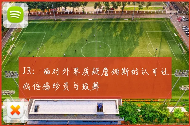 JR：面对外界质疑詹姆斯的认可让我倍感珍贵与鼓舞