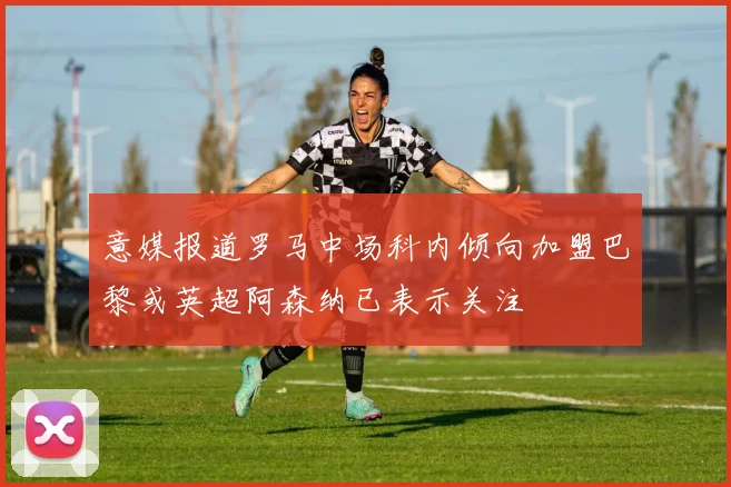 意媒报道罗马中场科内倾向加盟巴黎或英超阿森纳已表示关注