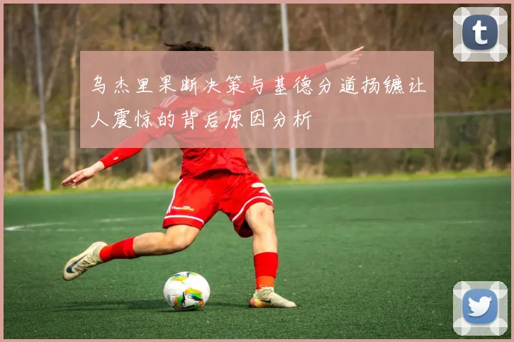 乌杰里果断决策与基德分道扬镳让人震惊的背后原因分析