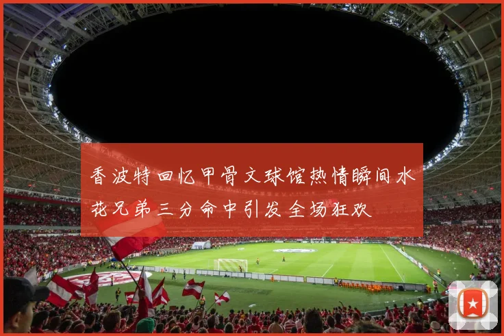 香波特回忆甲骨文球馆热情瞬间水花兄弟三分命中引发全场狂欢