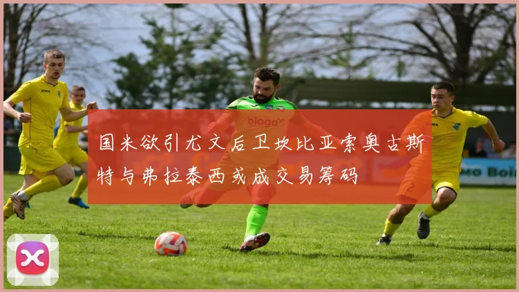 国米欲引尤文后卫坎比亚索奥古斯特与弗拉泰西或成交易筹码