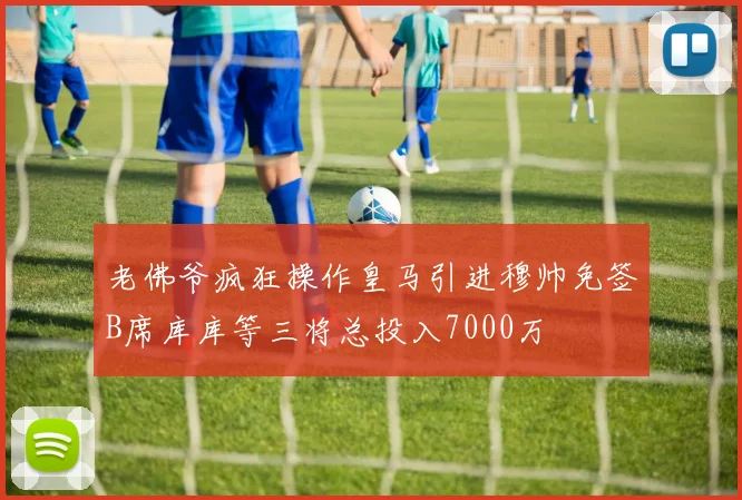 老佛爷疯狂操作皇马引进穆帅免签B席库库等三将总投入7000万