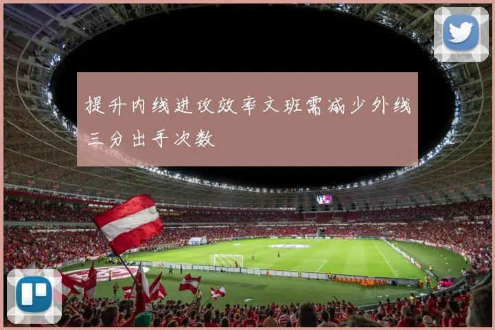 提升内线进攻效率文班需减少外线三分出手次数