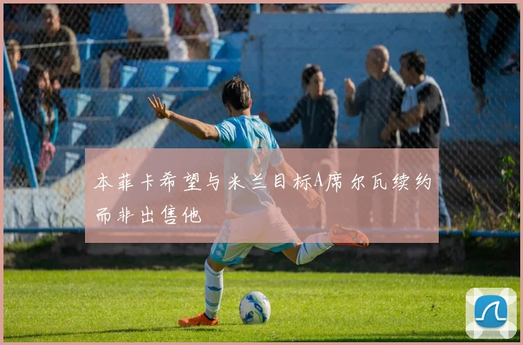 本菲卡希望与米兰目标A席尔瓦续约而非出售他
