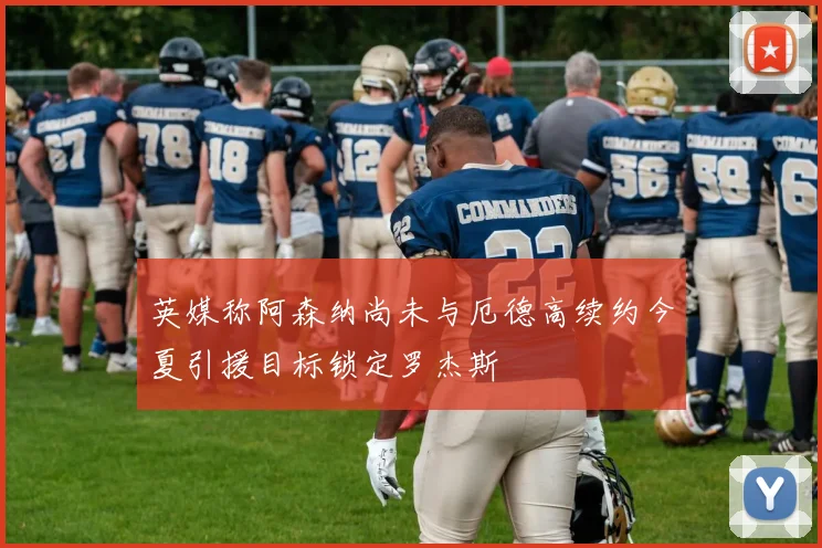 英媒称阿森纳尚未与厄德高续约今夏引援目标锁定罗杰斯