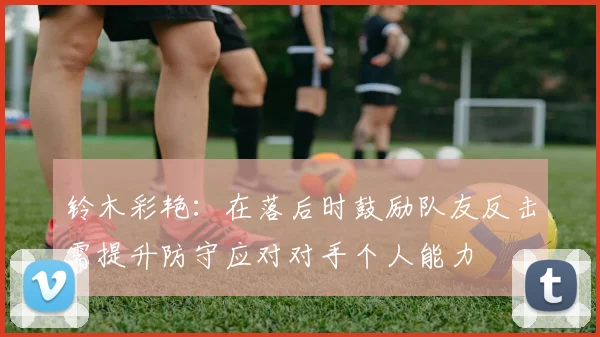 铃木彩艳：在落后时鼓励队友反击需提升防守应对对手个人能力